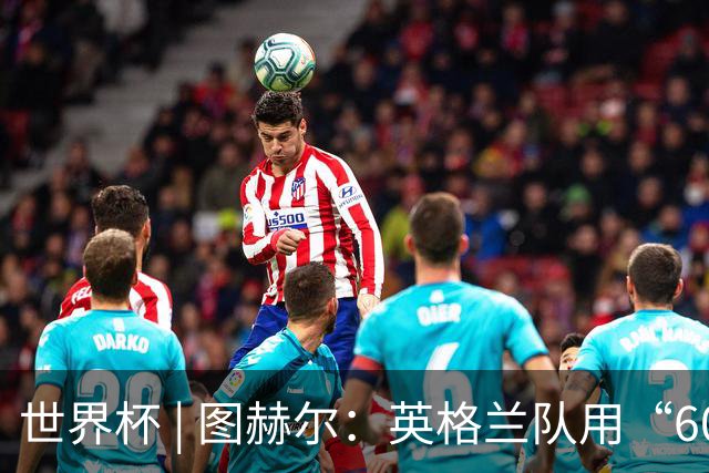 世界杯 | 图赫尔：英格兰队用“60年来最大成就”回应批评