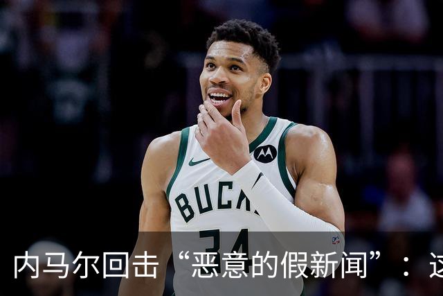 内马尔回击“恶意的假新闻”：这是彻头彻尾的谎言