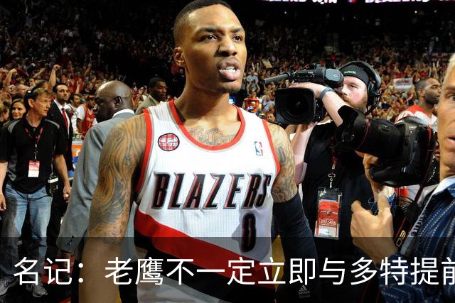 名记：老鹰不一定立即与多特提前续约 将尽可能保留财务灵活性