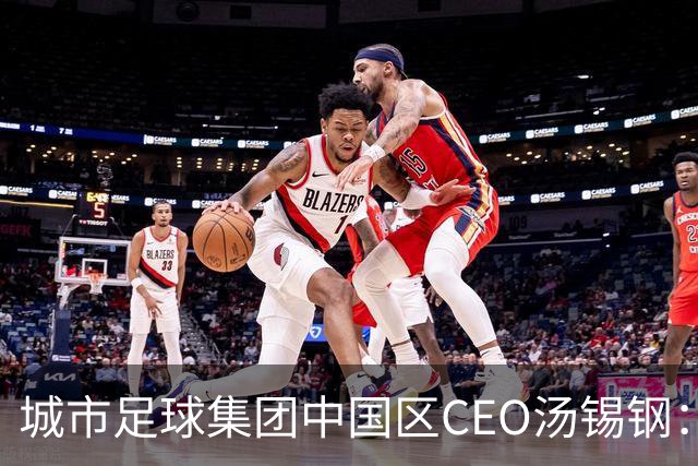 城市足球集团中国区CEO汤锡钢：中国最缺的是社区足球