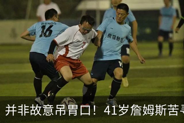 并非故意吊胃口！41岁詹姆斯苦寻完美下家，名记曝范围缩小至3选1