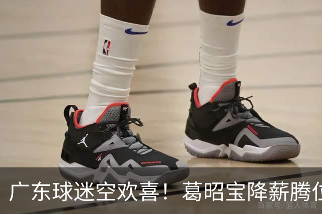 广东球迷空欢喜！葛昭宝降薪腾位，外援还在等，杨鸣也没找到下家