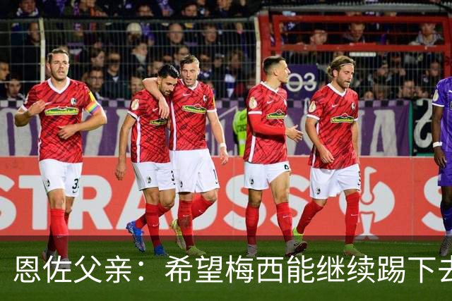 恩佐父亲：希望梅西能继续踢下去 恩佐对染红离场感到难受