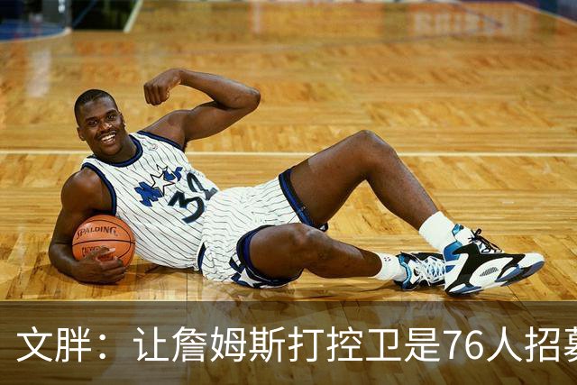 文胖：让詹姆斯打控卫是76人招募计划的一环 上赛季老詹主打无球