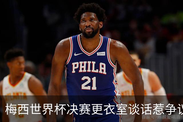 梅西世界杯决赛更衣室谈话惹争议，队友父亲亲揭真相：没内讧，只聊了战术