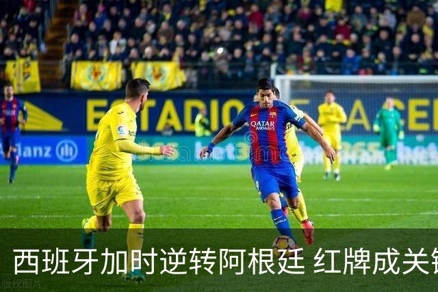 西班牙加时逆转阿根廷 红牌成关键转折
