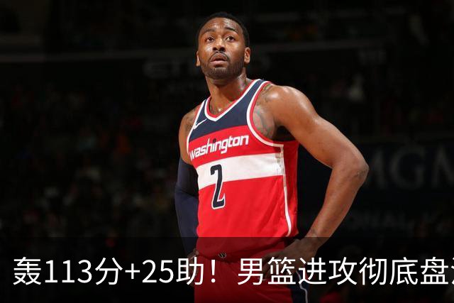 轰113分+25助！男篮进攻彻底盘活，媒体人：唯一亮点是没有高诗岩