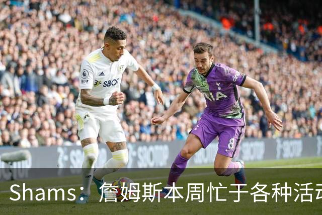 Shams：詹姆斯本周忙于各种活动 预计下周非常接近做出决定